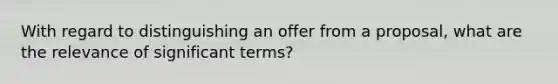 With regard to distinguishing an offer from a proposal, what are the relevance of significant terms?