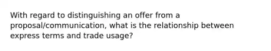 With regard to distinguishing an offer from a proposal/communication, what is the relationship between express terms and trade usage?