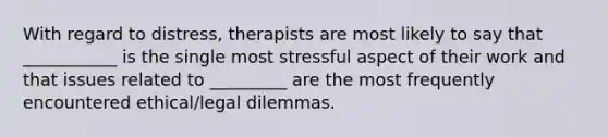 With regard to distress, therapists are most likely to say that ___________ is the single most stressful aspect of their work and that issues related to _________ are the most frequently encountered ethical/legal dilemmas.