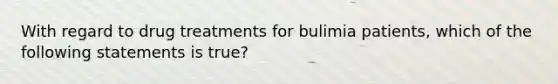 With regard to drug treatments for bulimia patients, which of the following statements is true?