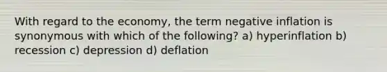 With regard to the economy, the term negative inflation is synonymous with which of the following? a) hyperinflation b) recession c) depression d) deflation