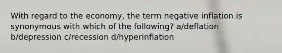 With regard to the economy, the term negative inflation is synonymous with which of the following? a/deflation b/depression c/recession d/hyperinflation