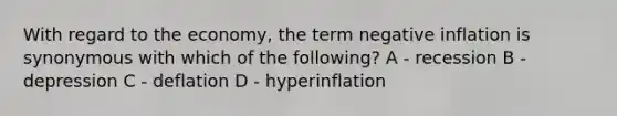 With regard to the economy, the term negative inflation is synonymous with which of the following? A - recession B - depression C - deflation D - hyperinflation