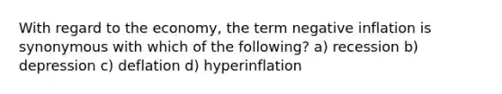 With regard to the economy, the term negative inflation is synonymous with which of the following? a) recession b) depression c) deflation d) hyperinflation