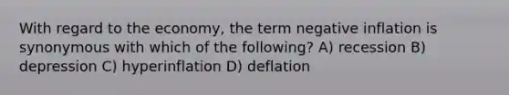 With regard to the economy, the term negative inflation is synonymous with which of the following? A) recession B) depression C) hyperinflation D) deflation