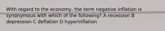 With regard to the economy, the term negative inflation is synonymous with which of the following? A recession B depression C deflation D hyperinflation