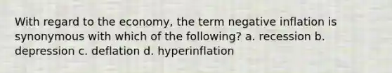 With regard to the economy, the term negative inflation is synonymous with which of the following? a. recession b. depression c. deflation d. hyperinflation