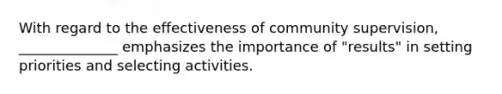 With regard to the effectiveness of community supervision, ______________ emphasizes the importance of "results" in setting priorities and selecting activities.