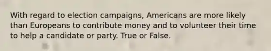 With regard to election campaigns, Americans are more likely than Europeans to contribute money and to volunteer their time to help a candidate or party. True or False.