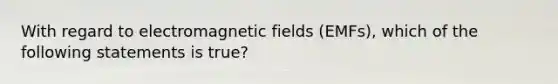 With regard to electromagnetic fields (EMFs), which of the following statements is true?