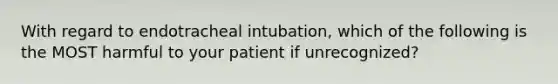 With regard to endotracheal intubation, which of the following is the MOST harmful to your patient if unrecognized?