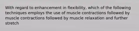 With regard to enhancement in flexibility, which of the following techniques employs the use of muscle contractions followed by muscle contractions followed by muscle relaxation and further stretch