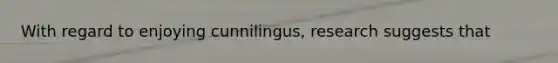 With regard to enjoying cunnilingus, research suggests that