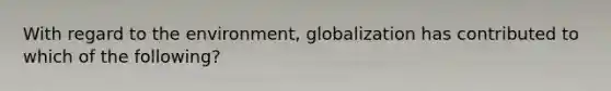 With regard to the environment, globalization has contributed to which of the following?