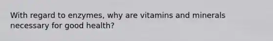 With regard to enzymes, why are vitamins and minerals necessary for good health?