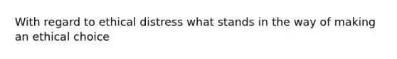 With regard to ethical distress what stands in the way of making an ethical choice