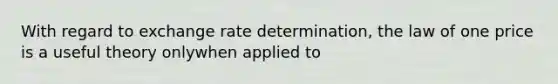 With regard to exchange rate determination, the law of one price is a useful theory onlywhen applied to