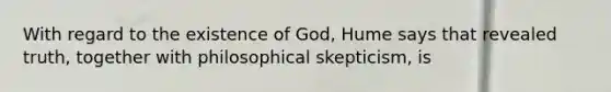 With regard to the existence of God, Hume says that revealed truth, together with philosophical skepticism, is