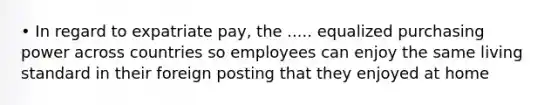 • In regard to expatriate pay, the ..... equalized purchasing power across countries so employees can enjoy the same living standard in their foreign posting that they enjoyed at home