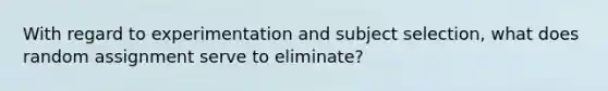 With regard to experimentation and subject selection, what does random assignment serve to eliminate?