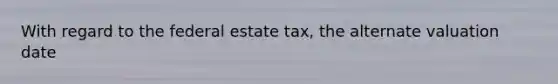 With regard to the federal estate tax, the alternate valuation date