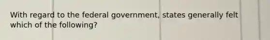 With regard to the federal government, states generally felt which of the following?