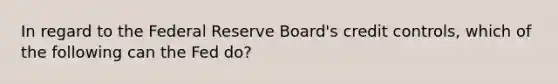 In regard to the Federal Reserve Board's credit controls, which of the following can the Fed do?