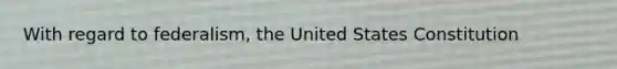 With regard to federalism, the United States Constitution