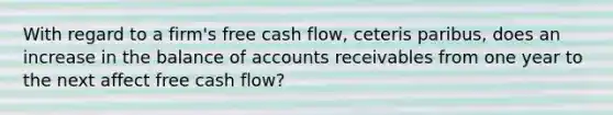 With regard to a firm's free cash flow, ceteris paribus, does an increase in the balance of accounts receivables from one year to the next affect free cash flow?