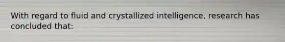 With regard to fluid and crystallized intelligence, research has concluded that: