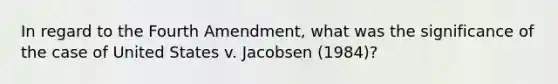 In regard to the Fourth Amendment, what was the significance of the case of United States v. Jacobsen (1984)?