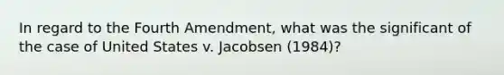 In regard to the Fourth Amendment, what was the significant of the case of United States v. Jacobsen (1984)?