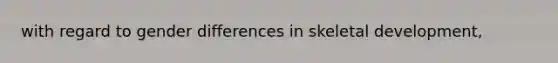 with regard to gender differences in skeletal development,