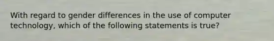 With regard to gender differences in the use of computer technology, which of the following statements is true?