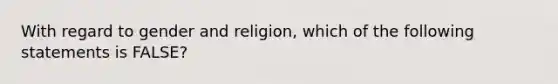 With regard to gender and religion, which of the following statements is FALSE?