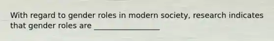 With regard to gender roles in modern society, research indicates that gender roles are _________________