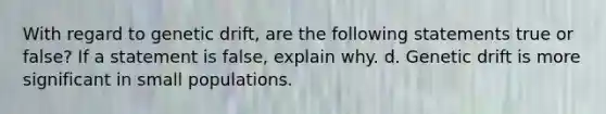 With regard to genetic drift, are the following statements true or false? If a statement is false, explain why. d. Genetic drift is more significant in small populations.