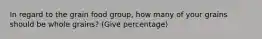 In regard to the grain food group, how many of your grains should be whole grains? (Give percentage)