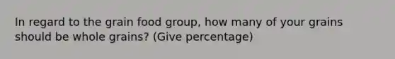 In regard to the grain food group, how many of your grains should be whole grains? (Give percentage)