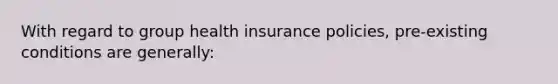 With regard to group health insurance policies, pre-existing conditions are generally: