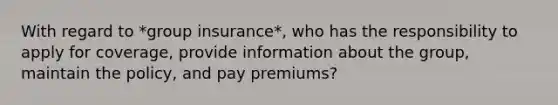 With regard to *group insurance*, who has the responsibility to apply for coverage, provide information about the group, maintain the policy, and pay premiums?