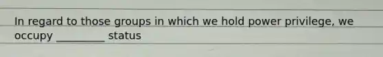 In regard to those groups in which we hold power privilege, we occupy _________ status