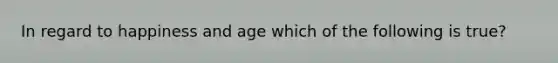 In regard to happiness and age which of the following is true?