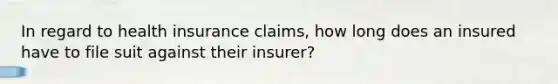 In regard to health insurance claims, how long does an insured have to file suit against their insurer?