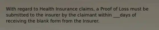 With regard to Health Insurance claims, a Proof of Loss must be submitted to the insurer by the claimant within ___days of receiving the blank form from the Insurer.