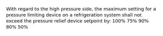 With regard to the high pressure side, the maximum setting for a pressure limiting device on a refrigeration system shall not exceed the pressure relief device setpoint by: 100% 75% 90% 80% 50%