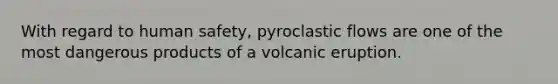 With regard to human safety, pyroclastic flows are one of the most dangerous products of a volcanic eruption.