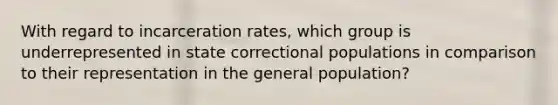 With regard to incarceration rates, which group is underrepresented in state correctional populations in comparison to their representation in the general population?