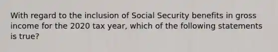 With regard to the inclusion of Social Security benefits in gross income for the 2020 tax year, which of the following statements is true?