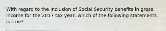 With regard to the inclusion of Social Security benefits in gross income for the 2017 tax year, which of the following statements is true?